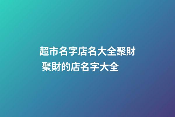 超市名字店名大全聚財 聚財的店名字大全